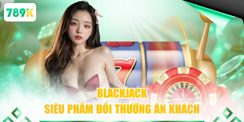 Blackjack siêu phẩm đổi thưởng ăn khách