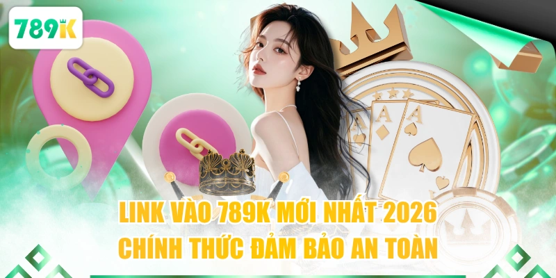 Link vào 789K mới nhất 2026 chính thức đảm bảo an toàn