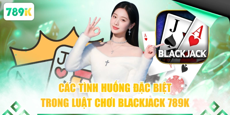 Các tình huống đặc biệt trong luật chơi Blackjack 789K