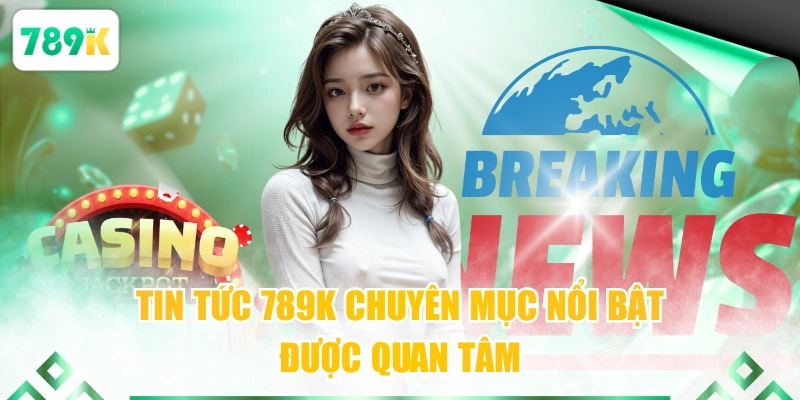Tin tức 789K WOWyên mục nổi bật được quan tâm