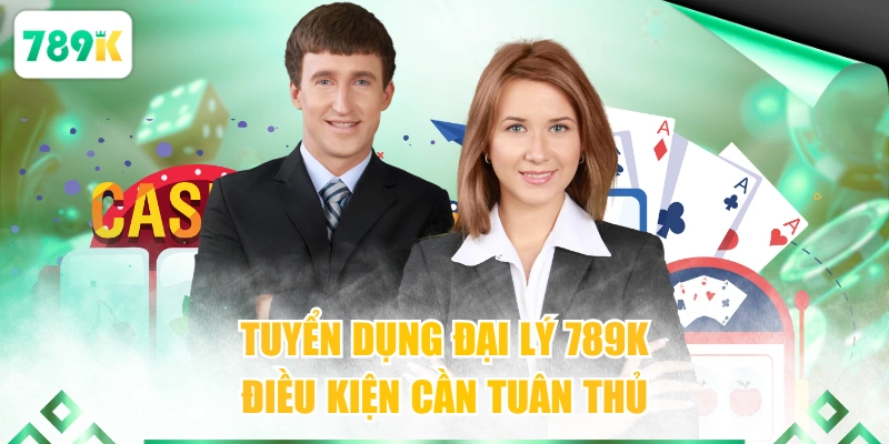 Tuyển dụng đại lý 789K điều kiện cần tuân thủ